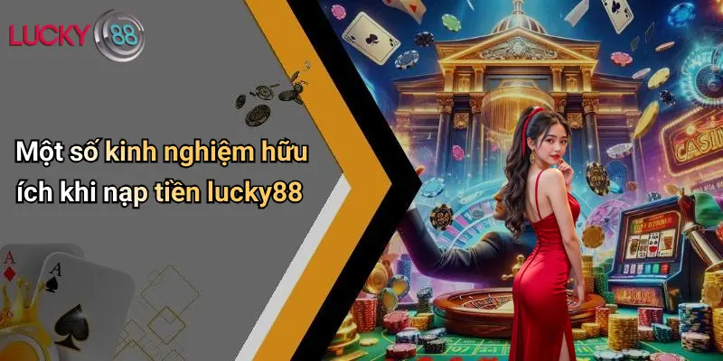 Một số kinh nghiệm hữu ích khi nạp tiền lucky88